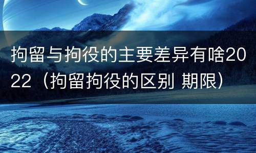 拘留与拘役的主要差异有啥2022（拘留拘役的区别 期限）