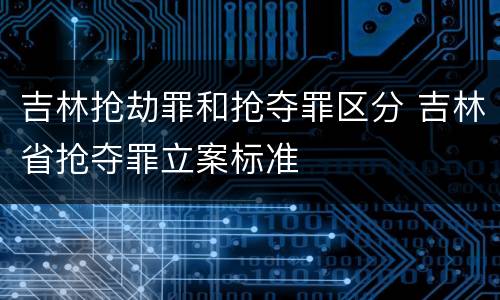 吉林抢劫罪和抢夺罪区分 吉林省抢夺罪立案标准