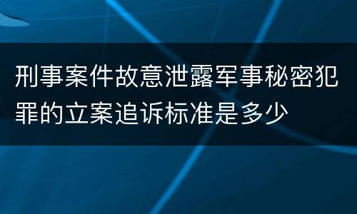 刑事案件故意泄露军事秘密犯罪的立案追诉标准是多少