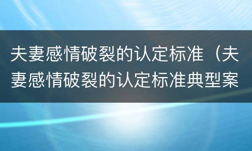 夫妻感情破裂的认定标准（夫妻感情破裂的认定标准典型案例）