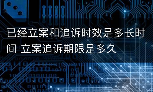 已经立案和追诉时效是多长时间 立案追诉期限是多久