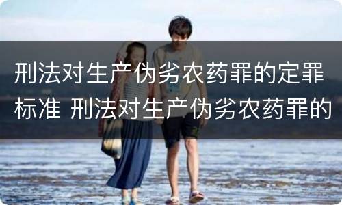 刑法对生产伪劣农药罪的定罪标准 刑法对生产伪劣农药罪的定罪标准有哪些
