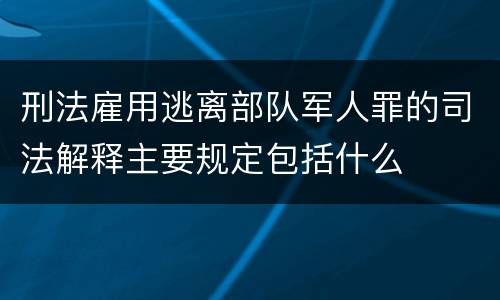 刑法雇用逃离部队军人罪的司法解释主要规定包括什么