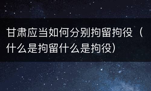 甘肃应当如何分别拘留拘役（什么是拘留什么是拘役）