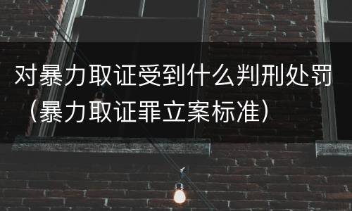 对暴力取证受到什么判刑处罚（暴力取证罪立案标准）