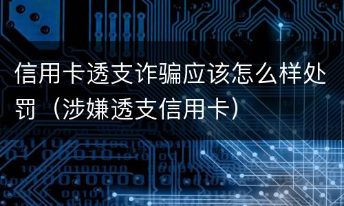 信用卡透支诈骗应该怎么样处罚（涉嫌透支信用卡）