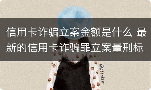 信用卡诈骗立案金额是什么 最新的信用卡诈骗罪立案量刑标准