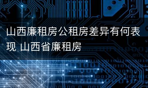 山西廉租房公租房差异有何表现 山西省廉租房