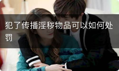 犯了传播淫秽物品可以如何处罚
