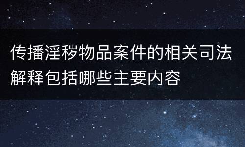 传播淫秽物品案件的相关司法解释包括哪些主要内容