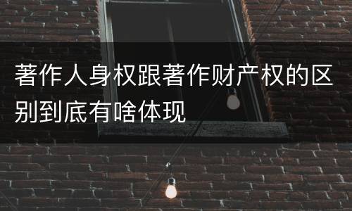 著作人身权跟著作财产权的区别到底有啥体现