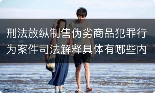 刑法放纵制售伪劣商品犯罪行为案件司法解释具体有哪些内容