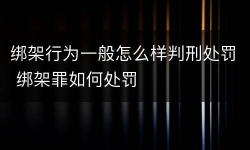 绑架行为一般怎么样判刑处罚 绑架罪如何处罚
