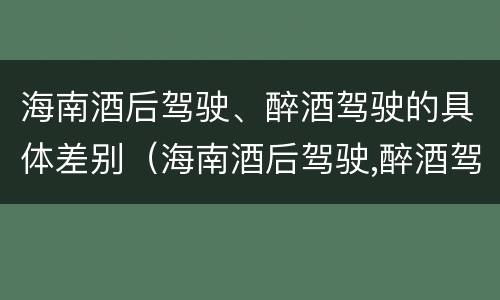 海南酒后驾驶、醉酒驾驶的具体差别（海南酒后驾驶,醉酒驾驶的具体差别是）