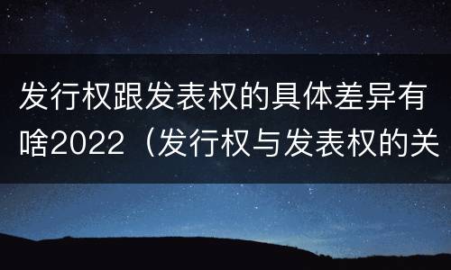 发行权跟发表权的具体差异有啥2022（发行权与发表权的关系）