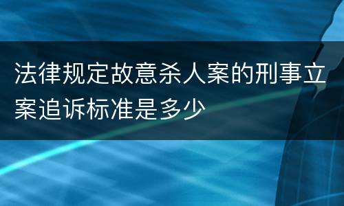 法律规定故意杀人案的刑事立案追诉标准是多少