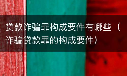 贷款诈骗罪构成要件有哪些（诈骗贷款罪的构成要件）