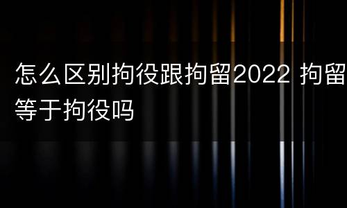 怎么区别拘役跟拘留2022 拘留等于拘役吗