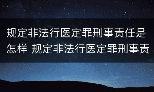 规定非法行医定罪刑事责任是怎样 规定非法行医定罪刑事责任是怎样规定的
