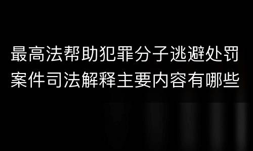 最高法帮助犯罪分子逃避处罚案件司法解释主要内容有哪些