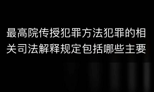 最高院传授犯罪方法犯罪的相关司法解释规定包括哪些主要内容