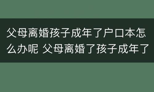 父母离婚孩子成年了户口本怎么办呢 父母离婚了孩子成年了