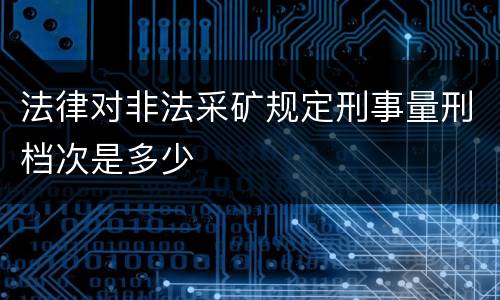 法律对非法采矿规定刑事量刑档次是多少