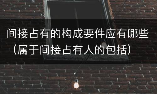 间接占有的构成要件应有哪些（属于间接占有人的包括）
