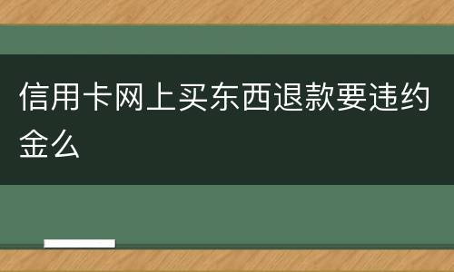 信用卡网上买东西退款要违约金么