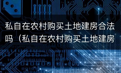 私自在农村购买土地建房合法吗（私自在农村购买土地建房合法吗怎么举报）