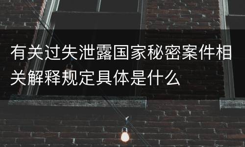 有关过失泄露国家秘密案件相关解释规定具体是什么