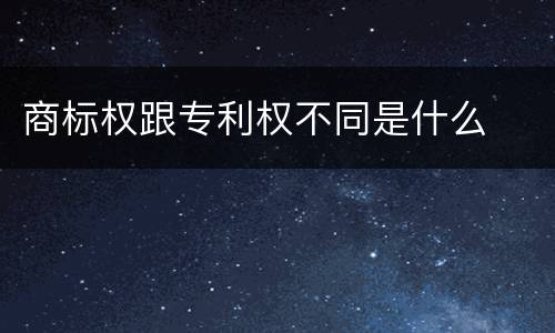 商标权跟专利权不同是什么
