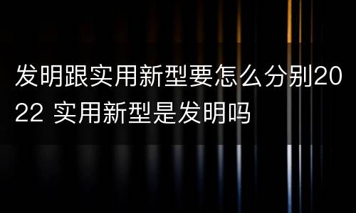 发明跟实用新型要怎么分别2022 实用新型是发明吗
