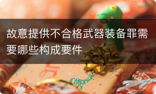 故意提供不合格武器装备罪需要哪些构成要件