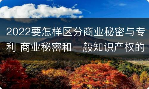 2022要怎样区分商业秘密与专利 商业秘密和一般知识产权的区别