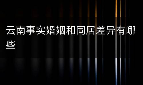 云南事实婚姻和同居差异有哪些