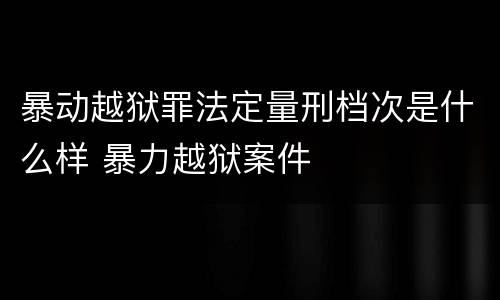暴动越狱罪法定量刑档次是什么样 暴力越狱案件