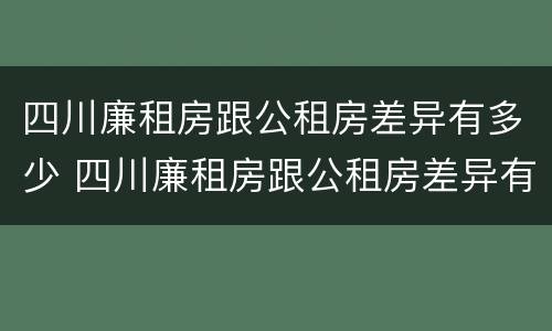 四川廉租房跟公租房差异有多少 四川廉租房跟公租房差异有多少钱一个月