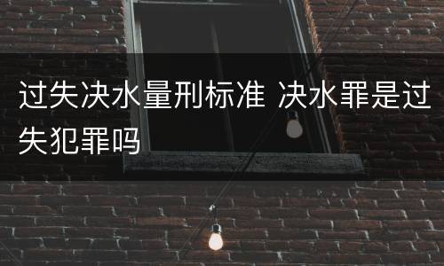 过失决水量刑标准 决水罪是过失犯罪吗