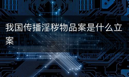 我国传播淫秽物品案是什么立案