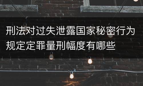 刑法对过失泄露国家秘密行为规定定罪量刑幅度有哪些