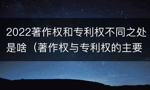 2022著作权和专利权不同之处是啥（著作权与专利权的主要区别是什么?）