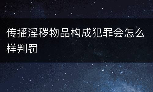 传播淫秽物品构成犯罪会怎么样判罚