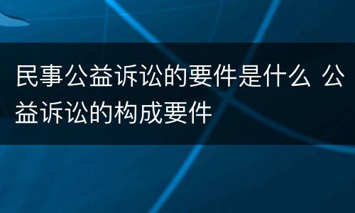 民事公益诉讼的要件是什么 公益诉讼的构成要件