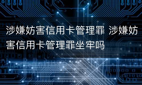 涉嫌妨害信用卡管理罪 涉嫌妨害信用卡管理罪坐牢吗