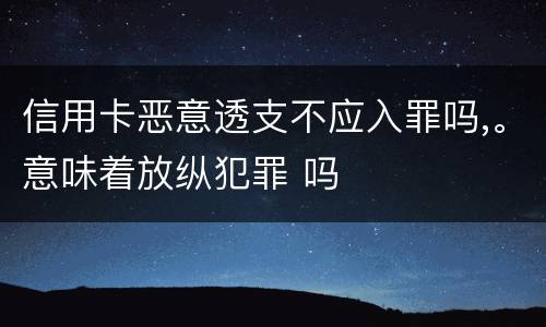 信用卡恶意透支不应入罪吗,。意味着放纵犯罪 吗