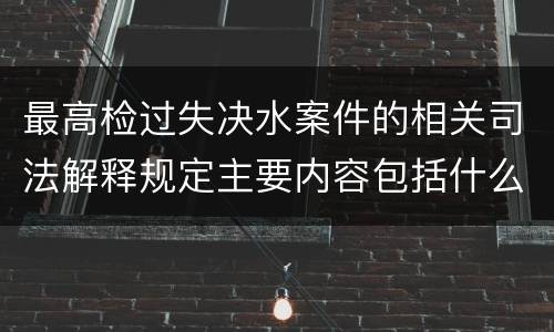 最高检过失决水案件的相关司法解释规定主要内容包括什么