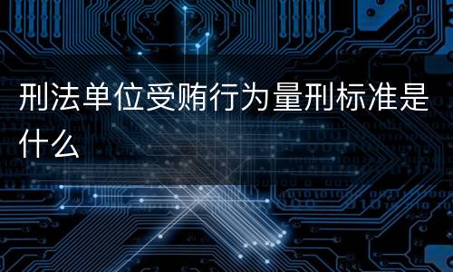 刑法单位受贿行为量刑标准是什么