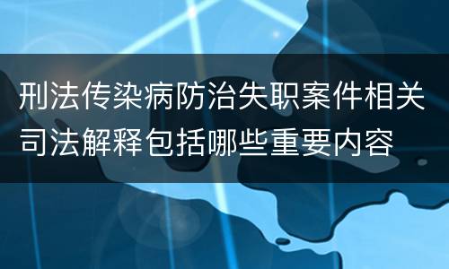 刑法传染病防治失职案件相关司法解释包括哪些重要内容