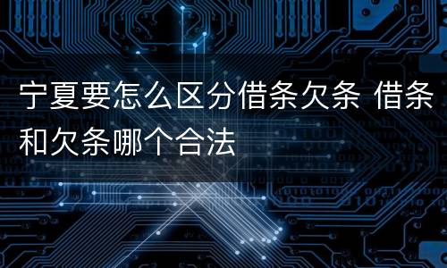 宁夏要怎么区分借条欠条 借条和欠条哪个合法